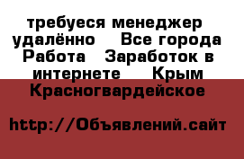 требуеся менеджер (удалённо) - Все города Работа » Заработок в интернете   . Крым,Красногвардейское